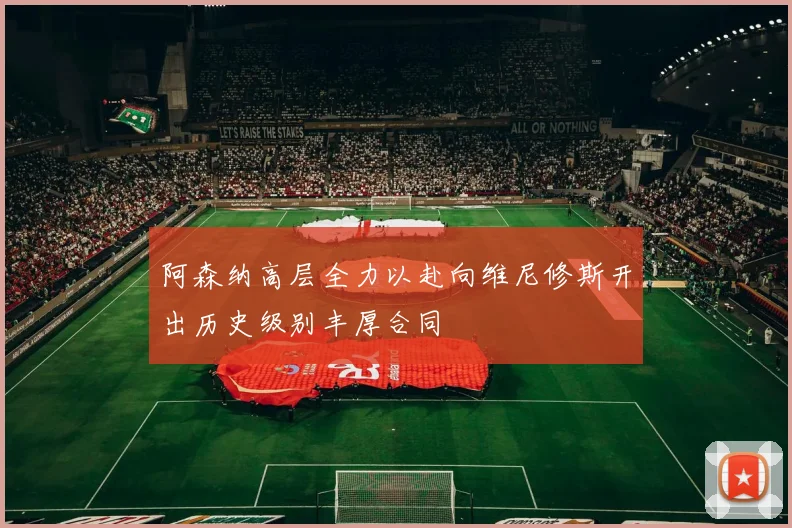 阿森纳高层全力以赴向维尼修斯开出历史级别丰厚合同