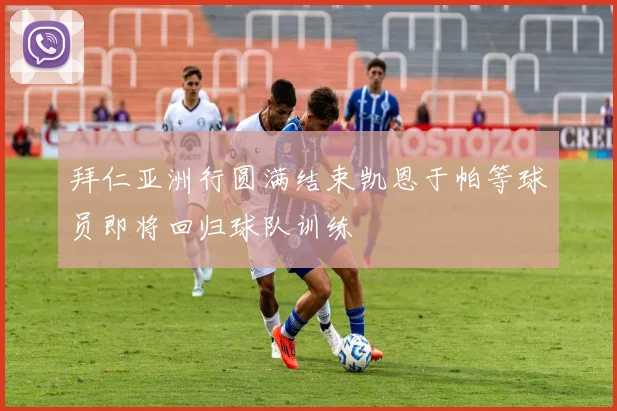拜仁亚洲行圆满结束凯恩于帕等球员即将回归球队训练