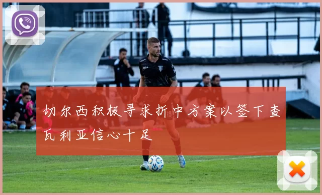 切尔西积极寻求折中方案以签下查瓦利亚信心十足