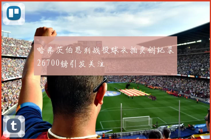 哈弗茨伯恩利战役球衣拍卖创纪录26700镑引发关注