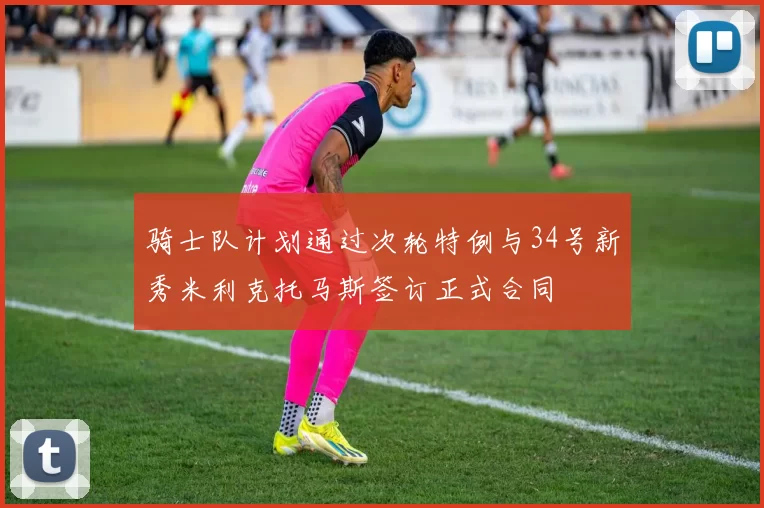 骑士队计划通过次轮特例与34号新秀米利克托马斯签订正式合同