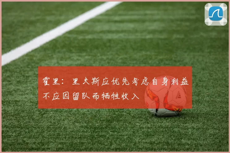 霍里：里夫斯应优先考虑自身利益不应因留队而牺牲收入