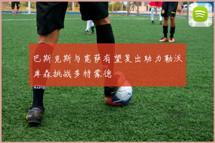巴斯克斯与宽萨有望复出助力勒沃库森挑战多特蒙德