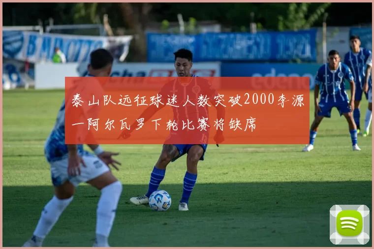 泰山队远征球迷人数突破2000李源一阿尔瓦罗下轮比赛将缺席