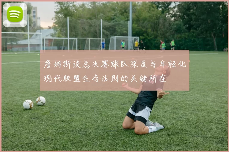 詹姆斯谈总决赛球队深度与年轻化现代联盟生存法则的关键所在