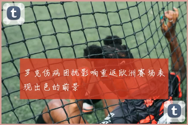 罗克伤病困扰影响重返欧洲赛场表现出色的前景