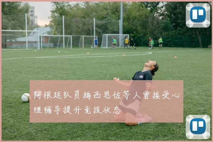 阿根廷队员梅西恩佐等人曾接受心理辅导提升竞技状态