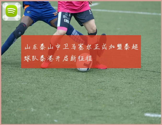 山东泰山中卫马塞尔正式加盟泰超球队泰港开启新征程