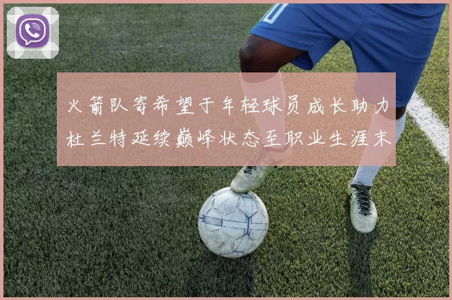 火箭队寄希望于年轻球员成长助力杜兰特延续巅峰状态至职业生涯末期