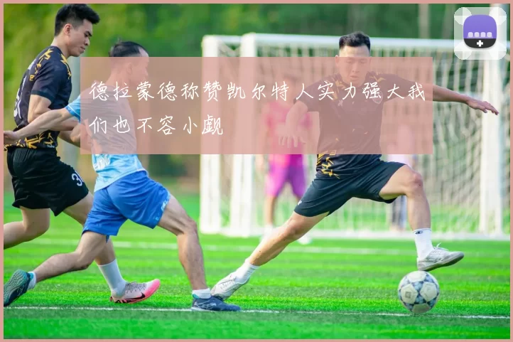 德拉蒙德称赞凯尔特人实力强大我们也不容小觑