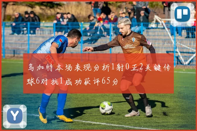 乌加特本场表现分析1射0正2关键传球6对抗1成功获评65分