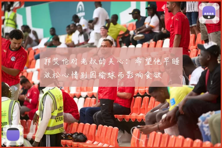 郭艾伦对老叔的关心:希望他早睡放松心情别因输球而影响食欲