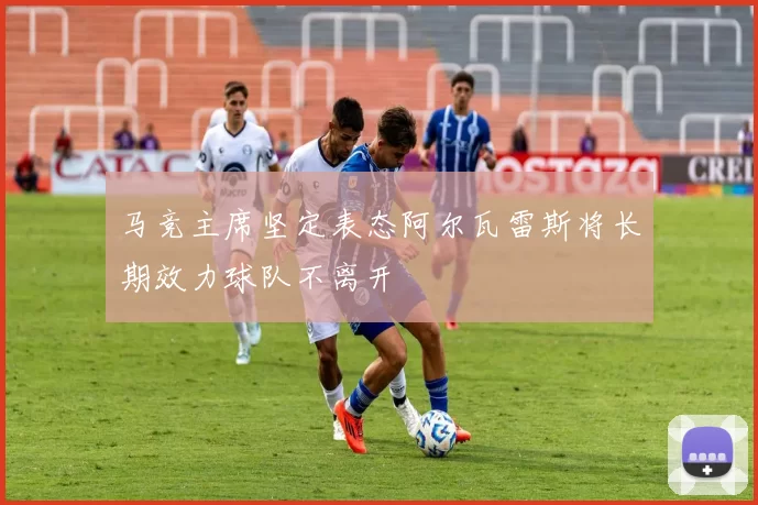 马竞主席坚定表态阿尔瓦雷斯将长期效力球队不离开