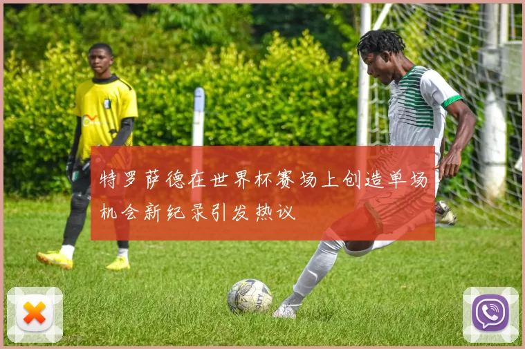 特罗萨德在世界杯赛场上创造单场机会新纪录引发热议