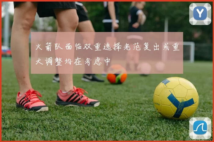 火箭队面临双重选择老范复出或重大调整均在考虑中