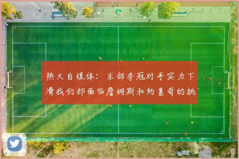 热火自媒体:东部夺冠对手实力下滑我们却面临詹姆斯和约基奇的挑战