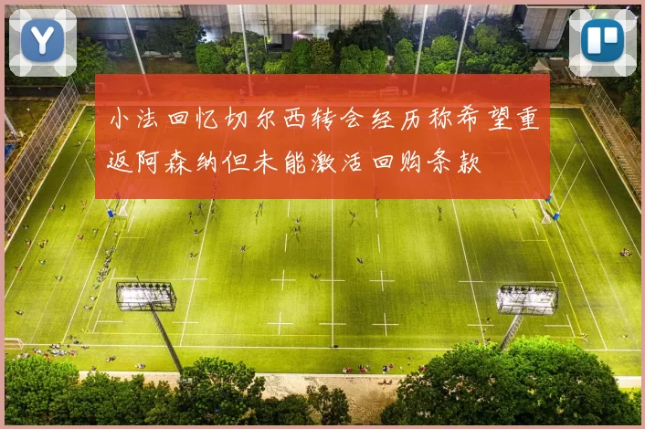 小法回忆切尔西转会经历称希望重返阿森纳但未能激活回购条款