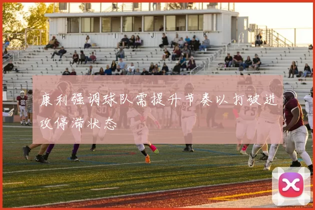 康利强调球队需提升节奏以打破进攻停滞状态