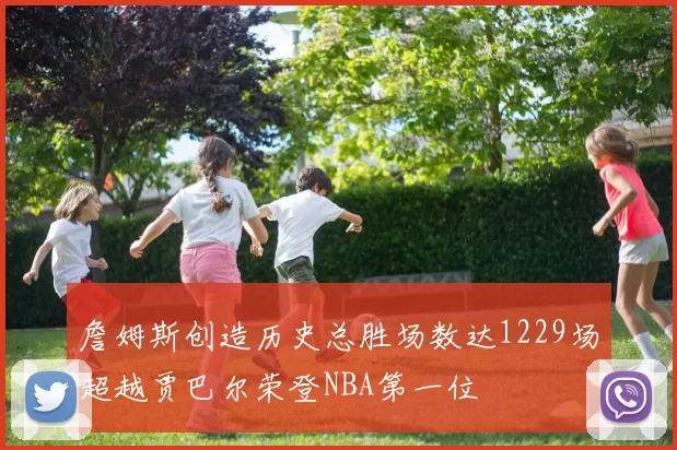 詹姆斯创造历史总胜场数达1229场超越贾巴尔荣登NBA第一位
