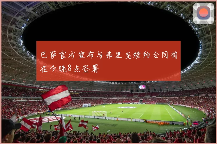 巴萨官方宣布与弗里克续约合同将在今晚8点签署