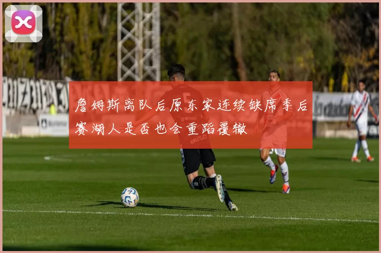 詹姆斯离队后原东家连续缺席季后赛湖人是否也会重蹈覆辙