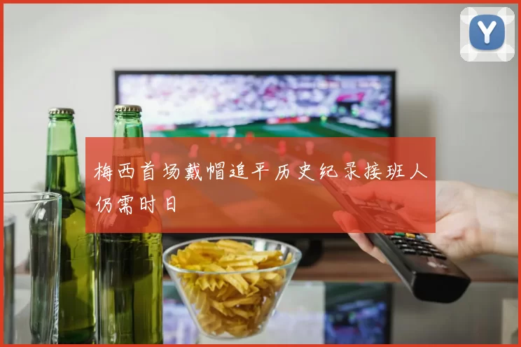 梅西首场戴帽追平历史纪录接班人仍需时日