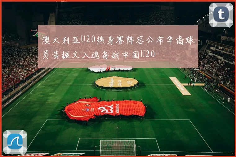 澳大利亚U20热身赛阵容公布华裔球员黄振文入选备战中国U20