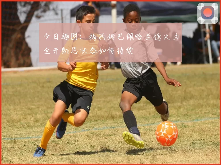 今日趣图:梅西姆巴佩哈兰德火力全开凯恩状态如何待续
