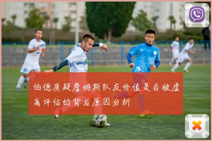 伯德质疑詹姆斯队友价值是否被虚高评估的背后原因分析